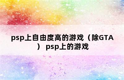 psp上自由度高的游戏（除GTA） psp上的游戏